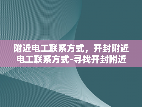 附近电工联系方式，开封附近电工联系方式-寻找开封附近电工的实用指南