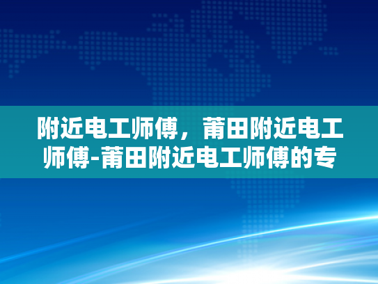 附近电工师傅，莆田附近电工师傅-莆田附近电工师傅的专业技能与服务