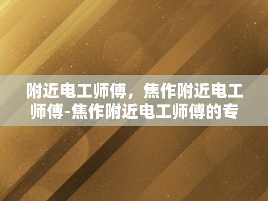 附近电工师傅，焦作附近电工师傅-焦作附近电工师傅的专业技能与服务承诺