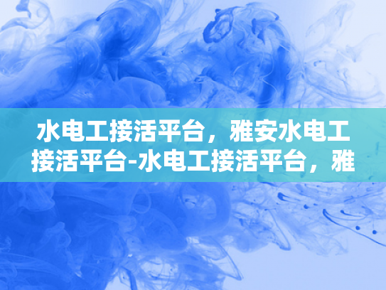 水电工接活平台，雅安水电工接活平台-水电工接活平台，雅安地区水电维修服务的新选择