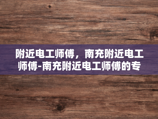 附近电工师傅，南充附近电工师傅-南充附近电工师傅的专业技能与服务