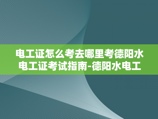电工证怎么考去哪里考德阳水电工证考试指南-德阳水电工证考试指南