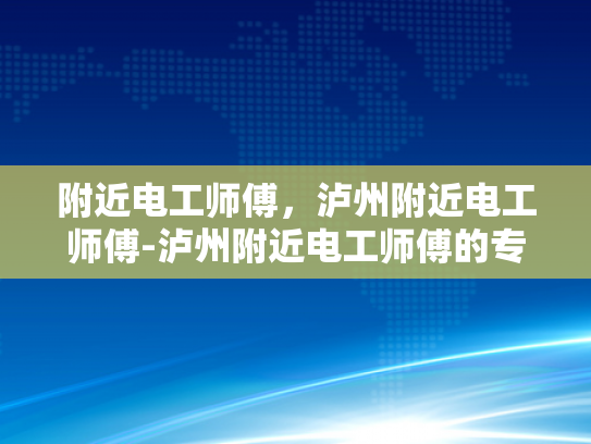 附近电工师傅，泸州附近电工师傅-泸州附近电工师傅的专业技能与服务承诺