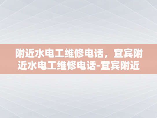 附近水电工维修电话，宜宾附近水电工维修电话-宜宾附近水电工维修电话指南