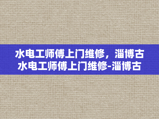 水电工师傅上门维修，淄博古水电工师傅上门维修-淄博古水电工师傅上门维修，传承技艺的现代守护者