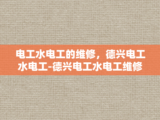 电工水电工的维修，德兴电工水电工-德兴电工水电工维修服务—专业、高效、安全