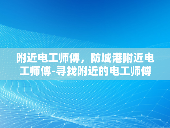 附近电工师傅，防城港附近电工师傅-寻找附近的电工师傅，防城港地区的专业服务