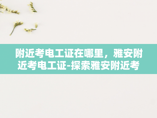 附近考电工证在哪里，雅安附近考电工证-探索雅安附近考电工证的便捷途径