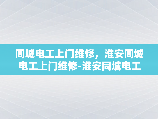 同城电工上门维修，淮安同城电工上门维修-淮安同城电工上门维修服务，您的家庭和商业设施的可靠保障