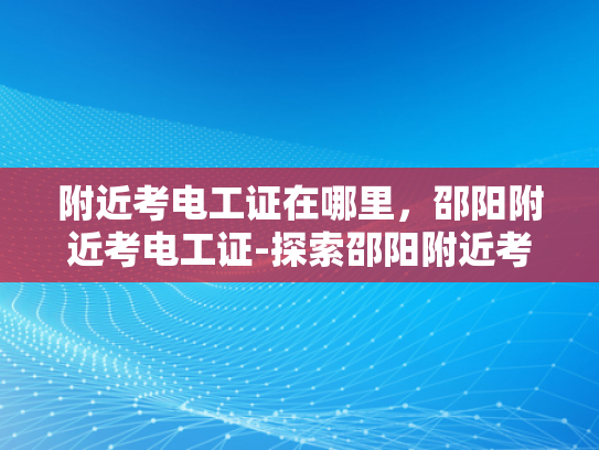 附近考电工证在哪里，邵阳附近考电工证-探索邵阳附近考取电工证的便捷途径