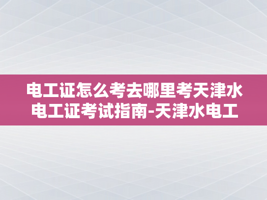 电工证怎么考去哪里考天津水电工证考试指南-天津水电工证考试指南