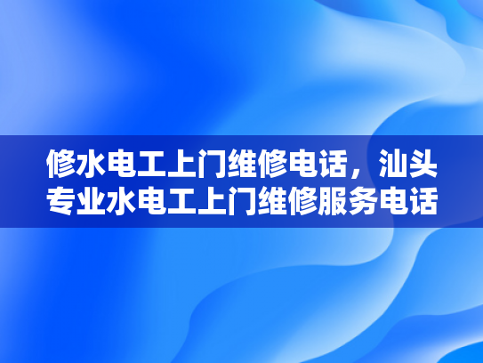 修水电工上门维修电话，汕头专业水电工上门维修服务电话-汕头专业水电工上门维修服务电话
