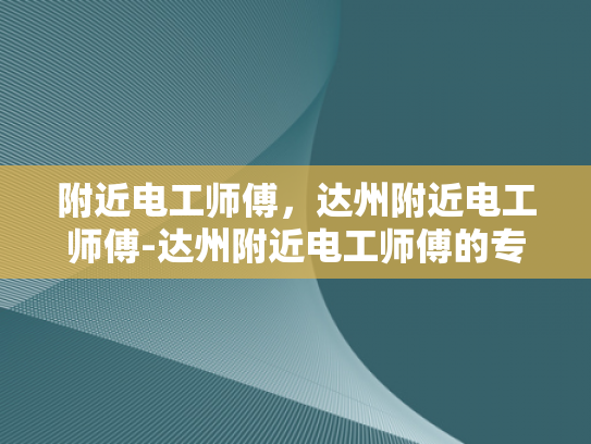 附近电工师傅，达州附近电工师傅-达州附近电工师傅的专业技能与服务