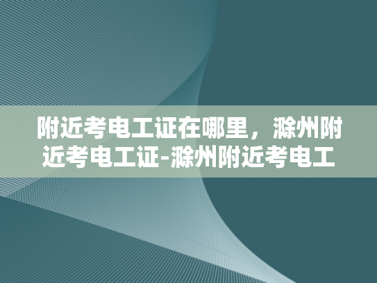 附近考电工证在哪里，滁州附近考电工证-滁州附近考电工证指南