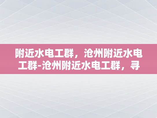 附近水电工群，沧州附近水电工群-沧州附近水电工群，寻找专业水电维修服务