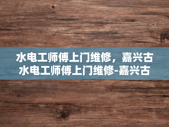 水电工师傅上门维修，嘉兴古水电工师傅上门维修-嘉兴古水电工师傅上门维修，匠心传承与现代技术的完美结合