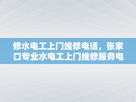 修水电工上门维修电话，张家口专业水电工上门维修服务电话-张家口专业水电工上门维修服务