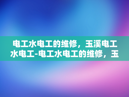 电工水电工的维修，玉溪电工水电工-电工水电工的维修，玉溪电工水电工