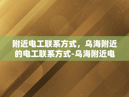 附近电工联系方式，乌海附近的电工联系方式-乌海附近电工联系方式