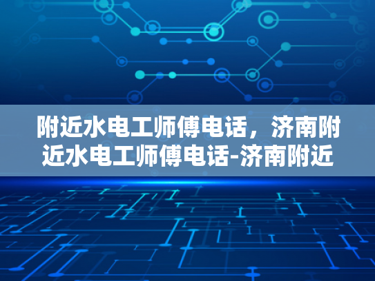 附近水电工师傅电话，济南附近水电工师傅电话-济南附近水电工师傅电话指南