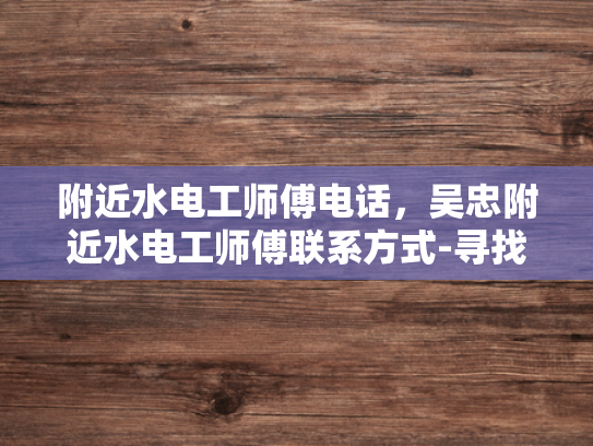 附近水电工师傅电话，吴忠附近水电工师傅联系方式-寻找吴忠附近专业的水电工师傅