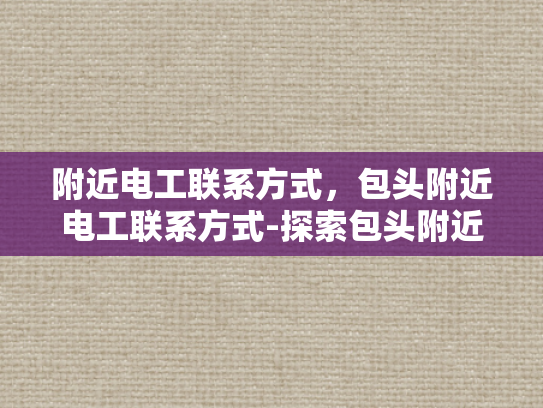 附近电工联系方式，包头附近电工联系方式-探索包头附近电工联系方式，确保家庭和商业用电安全