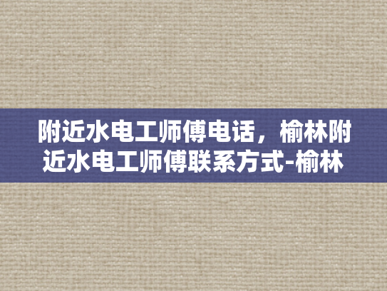 附近水电工师傅电话，榆林附近水电工师傅联系方式-榆林附近水电工师傅联系方式