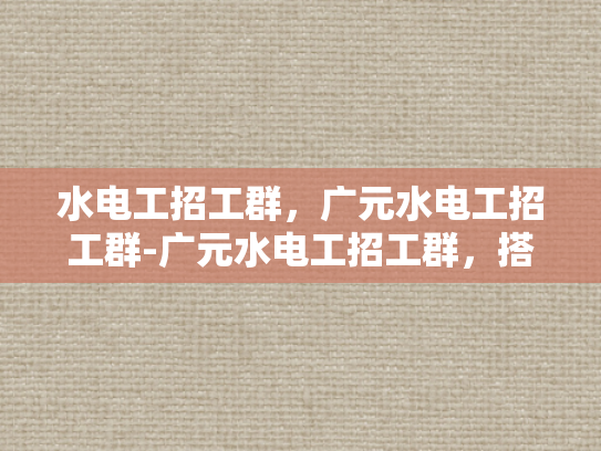 水电工招工群，广元水电工招工群-广元水电工招工群，搭建桥梁，连接需求与供给