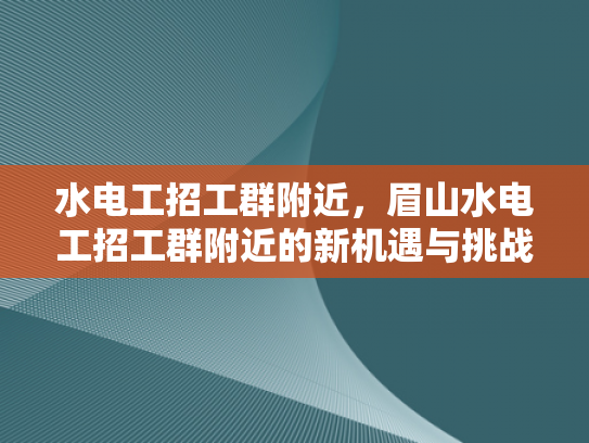 水电工招工群附近，眉山水电工招工群附近的新机遇与挑战-水电工招工群附近，新机遇与挑战的交响曲