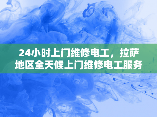 24小时上门维修电工，拉萨地区全天候上门维修电工服务-全天候24小时拉萨地区维修电工服务