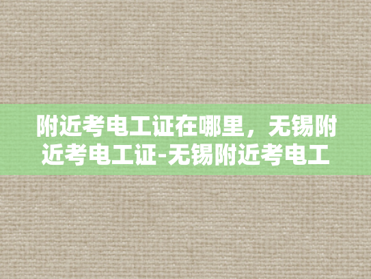 附近考电工证在哪里，无锡附近考电工证-无锡附近考电工证，轻松掌握专业技能