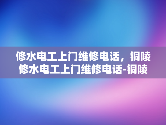 修水电工上门维修电话，铜陵修水电工上门维修电话-铜陵修水电工上门维修电话
