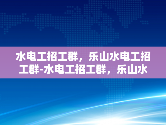 水电工招工群，乐山水电工招工群-水电工招工群，乐山水电工招工群的崛起与影响