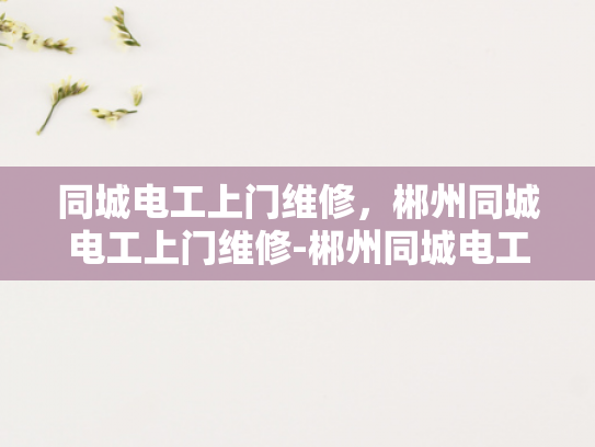 同城电工上门维修，郴州同城电工上门维修-郴州同城电工上门维修服务，便捷、高效与安全并重