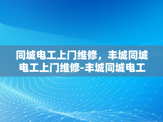 同城电工上门维修，丰城同城电工上门维修-丰城同城电工上门维修服务