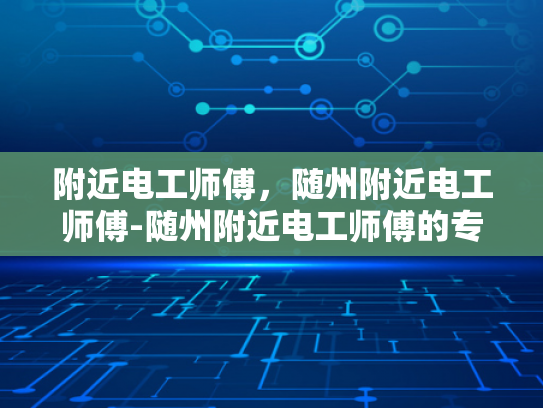 附近电工师傅，随州附近电工师傅-随州附近电工师傅的专业技能与服务