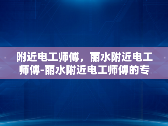 附近电工师傅，丽水附近电工师傅-丽水附近电工师傅的专业技能与服务
