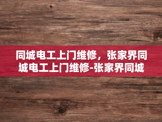 同城电工上门维修，张家界同城电工上门维修-张家界同城电工上门维修服务