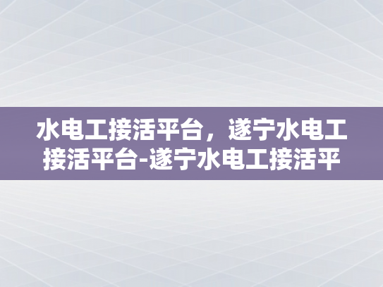 水电工接活平台，遂宁水电工接活平台-遂宁水电工接活平台，打造高效、便捷的水电维修服务新纪元