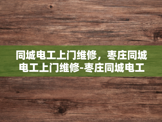 同城电工上门维修，枣庄同城电工上门维修-枣庄同城电工上门维修服务，您身边的电力守护者
