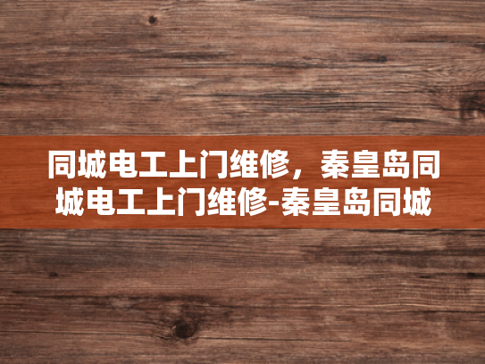 同城电工上门维修，秦皇岛同城电工上门维修-秦皇岛同城电工上门维修服务—您的家庭和工作场所的可靠电力伙伴