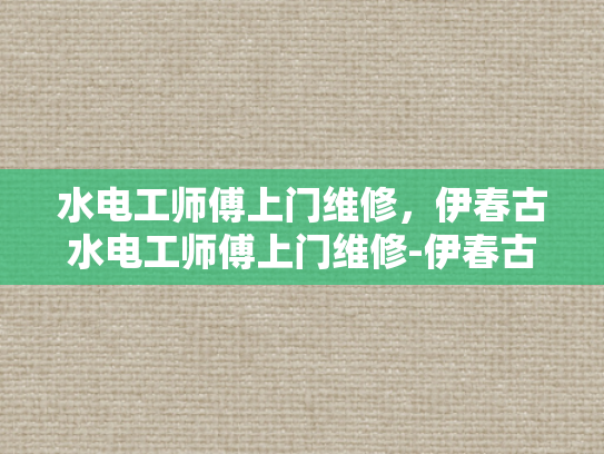 水电工师傅上门维修，伊春古水电工师傅上门维修-伊春古水电工师傅上门维修服务
