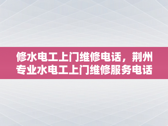 修水电工上门维修电话，荆州专业水电工上门维修服务电话-荆州专业水电工上门维修服务电话