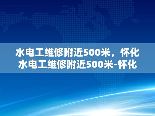水电工维修附近500米，怀化水电工维修附近500米-怀化水电工维修服务，500米范围内，您身边的水电专家