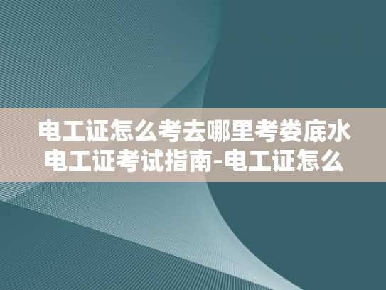 电工证怎么考去哪里考娄底水电工证考试指南-电工证怎么考？娄底水电工证考试指南