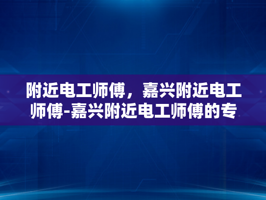 附近电工师傅，嘉兴附近电工师傅-嘉兴附近电工师傅的专业技能与服务