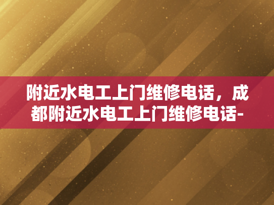附近水电工上门维修电话，成都附近水电工上门维修电话-成都附近水电工上门维修电话