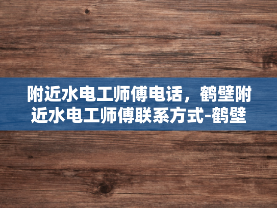 附近水电工师傅电话，鹤壁附近水电工师傅联系方式-鹤壁附近水电工师傅联系方式