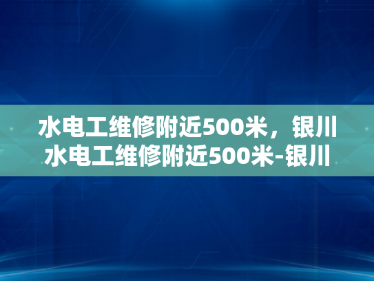 水电工维修附近500米，银川水电工维修附近500米-银川水电工维修服务，500米范围内快速响应