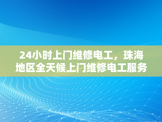 24小时上门维修电工，珠海地区全天候上门维修电工服务-全天候服务，24小时上门维修电工珠海地区